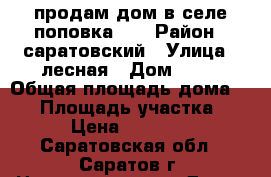 продам дом в селе поповка!!! › Район ­ саратовский › Улица ­ лесная › Дом ­ 13 › Общая площадь дома ­ 41 › Площадь участка ­ 18 › Цена ­ 500 000 - Саратовская обл., Саратов г. Недвижимость » Дома, коттеджи, дачи продажа   